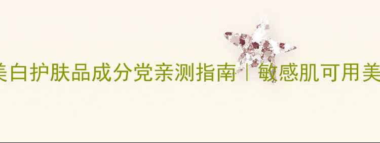 必入美白护肤品成分党亲测指南敏感肌可用美白清单