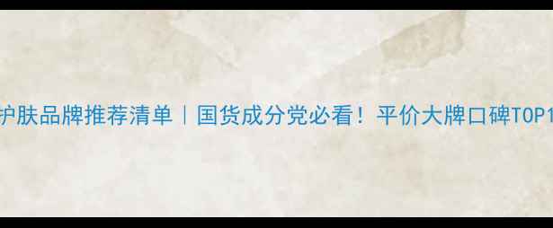 护肤品牌推荐清单国货成分党必看平价大牌口碑TOP10