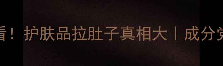 敏感肌必看护肤品拉肚子真相大成分党避雷指南