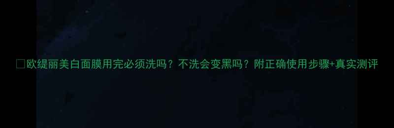 欧缇丽美白面膜用完必须洗吗不洗会变黑吗附正确使用步骤真实测评