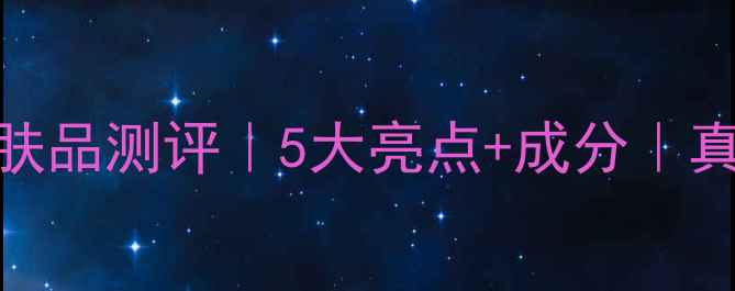 法尔曼护肤品测评5大亮点成分真实体验分享