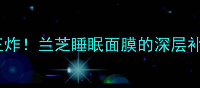熬夜急救补水王炸兰芝睡眠面膜的深层补水密码干货攻略
