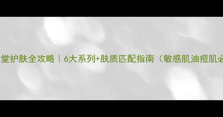 自然堂护肤全攻略6大系列肤质匹配指南敏感肌油痘肌必看
