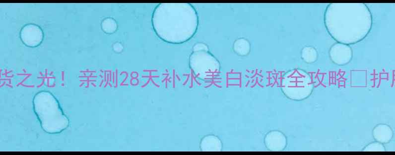 自然堂美白淡斑水乳国货之光亲测28天补水美白淡斑全攻略护肤教程美白淡斑国货护肤