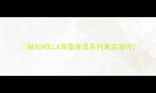 赫拉HOLLA海藻保湿系列真实测评