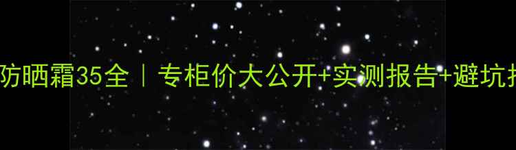 赫拉防晒霜35全专柜价大公开实测报告避坑指南
