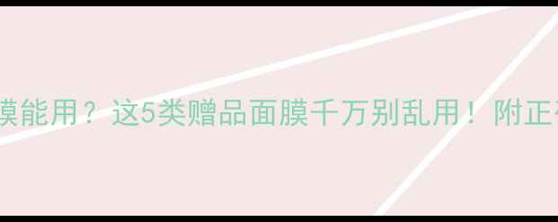非卖品面膜能用这5类赠品面膜千万别乱用附正确护肤指南