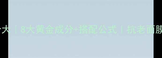 面膜抗氧化成分大8大黄金成分搭配公式抗老面膜怎么选才有效