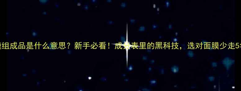 面膜组成品是什么意思新手必看成分表里的黑科技选对面膜少走5年弯路