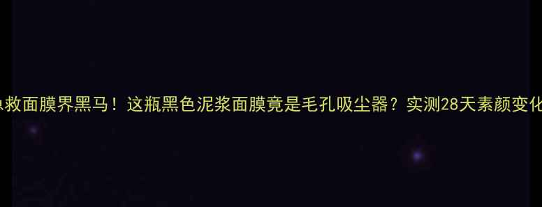韩国急救面膜界黑马这瓶黑色泥浆面膜竟是毛孔吸尘器实测28天素颜变化全记录