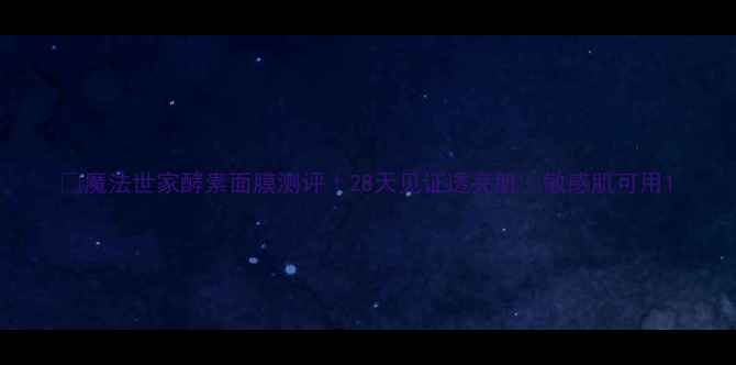 魔法世家酵素面膜测评28天见证透亮肌敏感肌可用