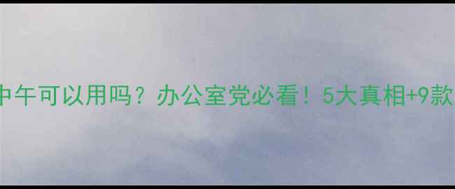 午睡面膜中午可以用吗办公室党必看5大真相9款热门推荐