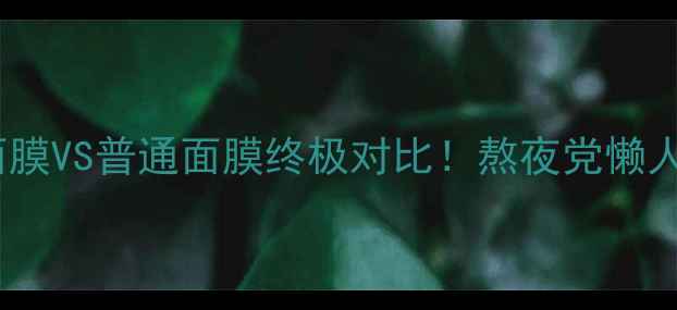 睡眠面膜VS普通面膜终极对比熬夜党懒人必看
