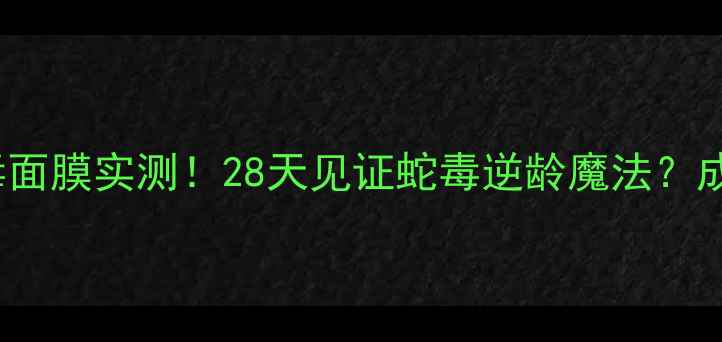 Missha蛇毒面膜实测28天见证蛇毒逆龄魔法成分党必看