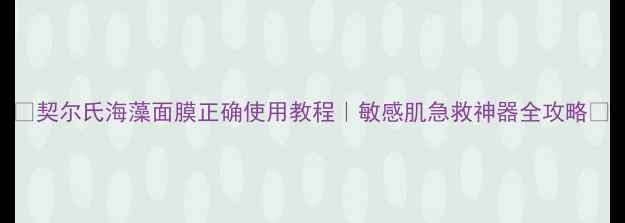 契尔氏海藻面膜正确使用教程敏感肌急救神器全攻略