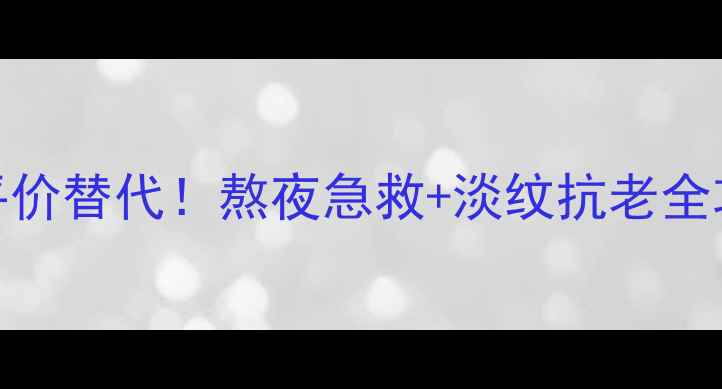 彼得罗夫龙血精华平价替代熬夜急救淡纹抗老全攻略附真人实测对比