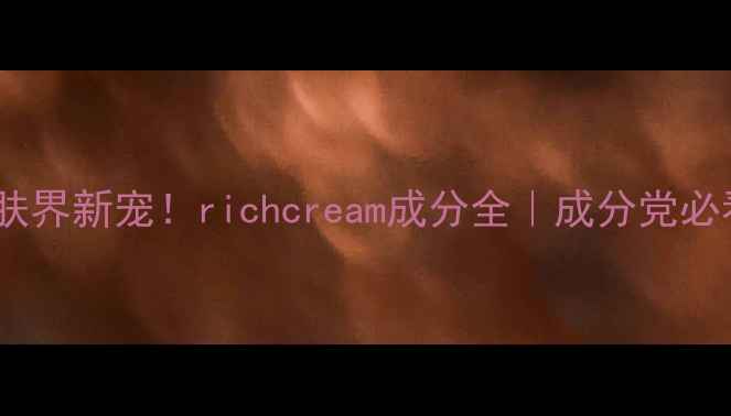 护肤界新宠richcream成分全成分党必看
