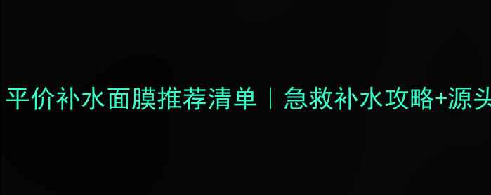 学生党必入平价补水面膜推荐清单急救补水攻略源头工厂直供信息