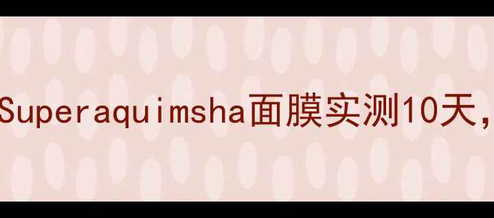 急救补水天花板Superaquimsha面膜实测10天干敏肌原地封神