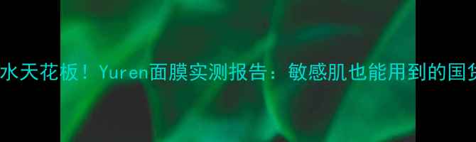 急救补水天花板Yuren面膜实测报告敏感肌也能用到的国货之光