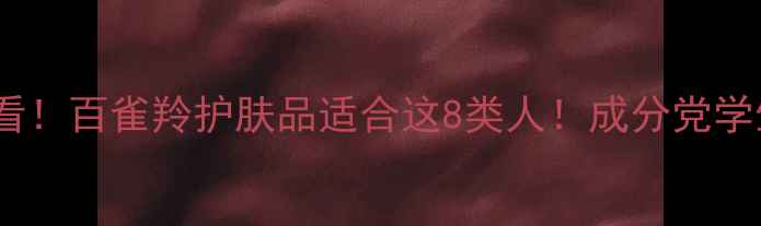 油皮干皮敏感肌必看百雀羚护肤品适合这8类人成分党学生党抗老党全攻略