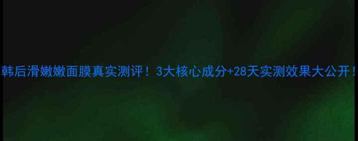 韩后滑嫩嫩面膜真实测评3大核心成分28天实测效果大公开