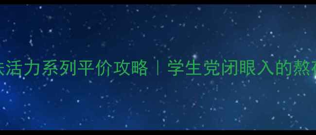 高姿醒肤活力系列平价攻略学生党闭眼入的熬夜肌救星