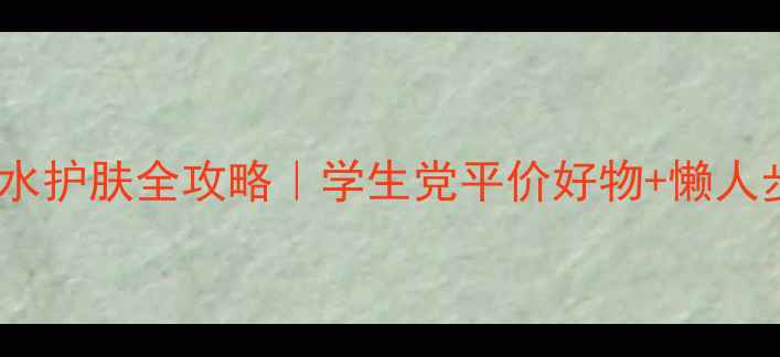 20岁男生补水护肤全攻略学生党平价好物懒人步骤大公开