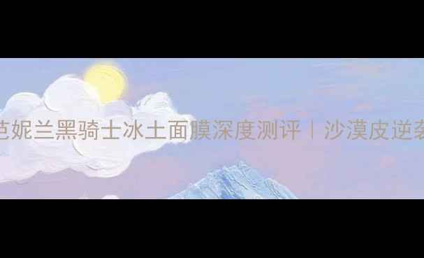 敏感肌救星芭妮兰黑骑士冰土面膜深度测评沙漠皮逆袭水光肌全攻略