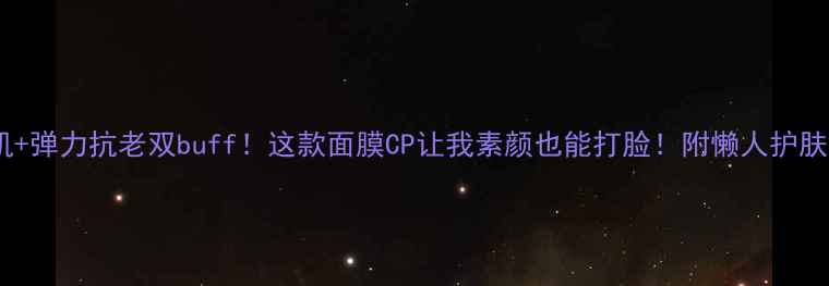 水光肌弹力抗老双buff这款面膜CP让我素颜也能打脸附懒人护肤公式