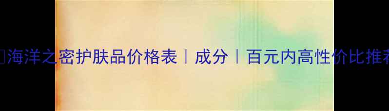 海洋之密护肤品价格表成分百元内高性价比推荐