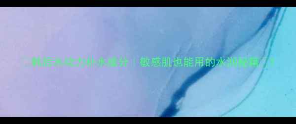 韩后水动力补水成分敏感肌也能用的水润秘籍