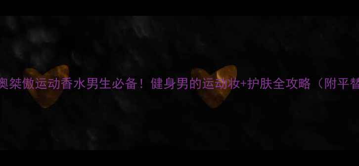 迪奥桀傲运动香水男生必备健身男的运动妆护肤全攻略附平替款