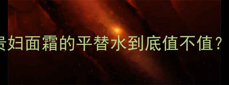 Lamer换肤水价格使用攻略贵妇面霜的平替水到底值不值敏感肌闭眼入的性价比天花板