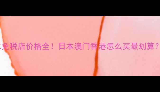 SK-II神仙水免税店价格全日本澳门香港怎么买最划算附避坑指南