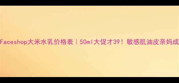 TheFaceshop大米水乳价格表50ml大促才39敏感肌油皮亲妈成分