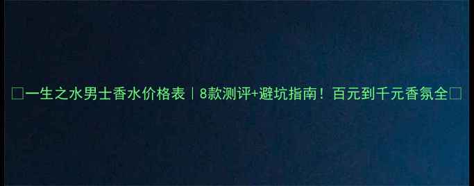 一生之水男士香水价格表8款测评避坑指南百元到千元香氛全
