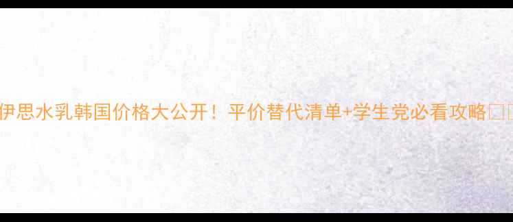 伊思水乳韩国价格大公开平价替代清单学生党必看攻略