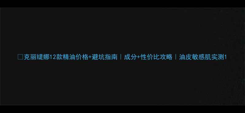 克丽缇娜12款精油价格避坑指南成分性价比攻略油皮敏感肌实测