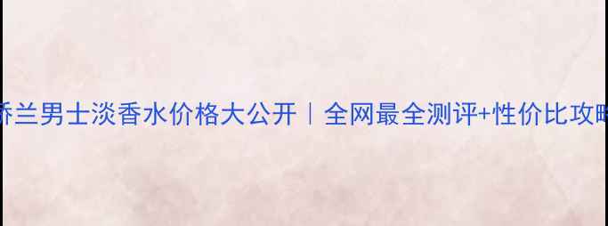 娇兰男士淡香水价格大公开全网最全测评性价比攻略