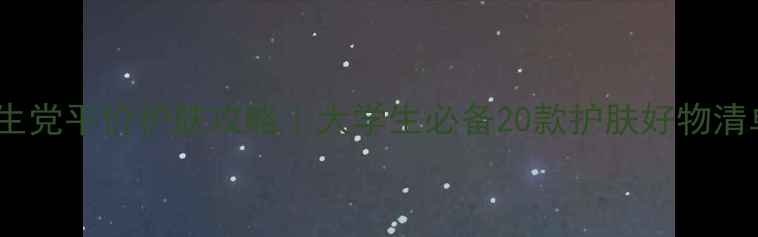 学生党平价护肤攻略大学生必备20款护肤好物清单