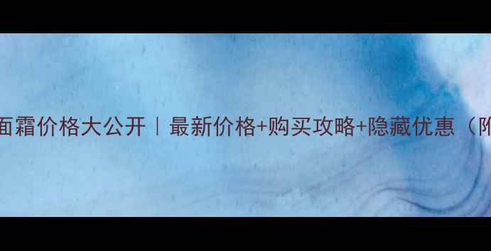 日本Lamer面霜价格大公开最新价格购买攻略隐藏优惠附真实测评