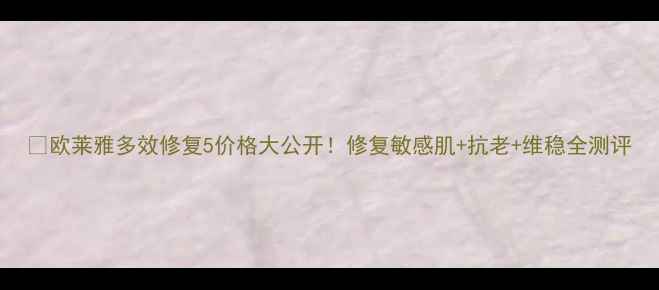 欧莱雅多效修复5价格大公开修复敏感肌抗老维稳全测评