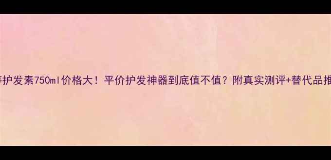 潘婷护发素750ml价格大平价护发神器到底值不值附真实测评替代品推荐