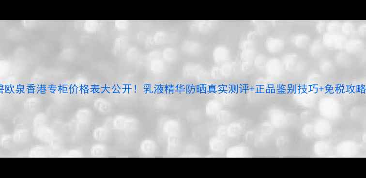 碧欧泉香港专柜价格表大公开乳液精华防晒真实测评正品鉴别技巧免税攻略
