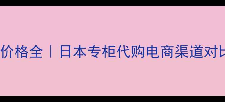 雪肌精330正装价格全日本专柜代购电商渠道对比正品鉴别攻略
