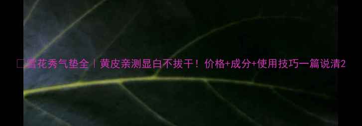 雪花秀气垫全黄皮亲测显白不拔干价格成分使用技巧一篇说清
