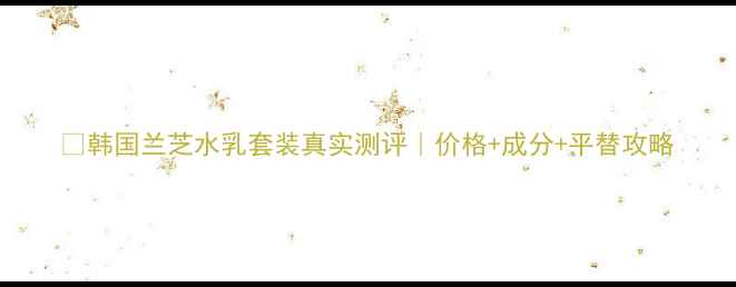 韩国兰芝水乳套装真实测评价格成分平替攻略