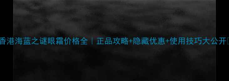 香港海蓝之谜眼霜价格全正品攻略隐藏优惠使用技巧大公开