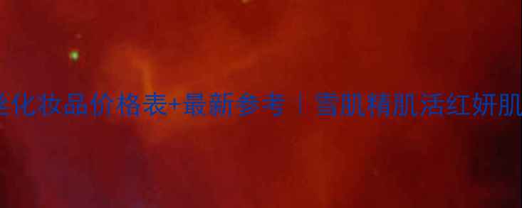 高丝化妆品价格表最新参考雪肌精肌活红妍肌活全